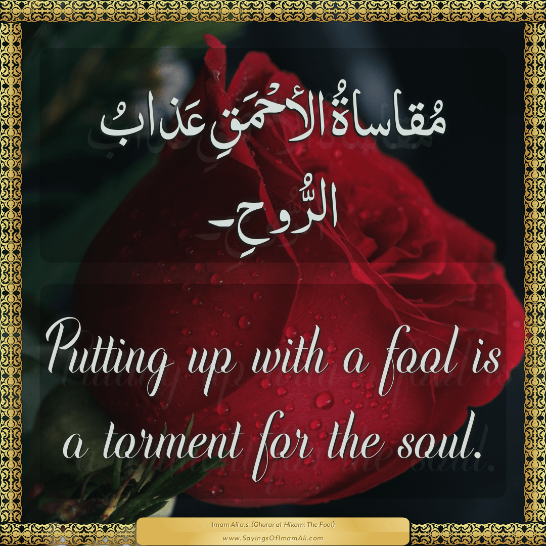 Putting up with a fool is a torment for the soul.